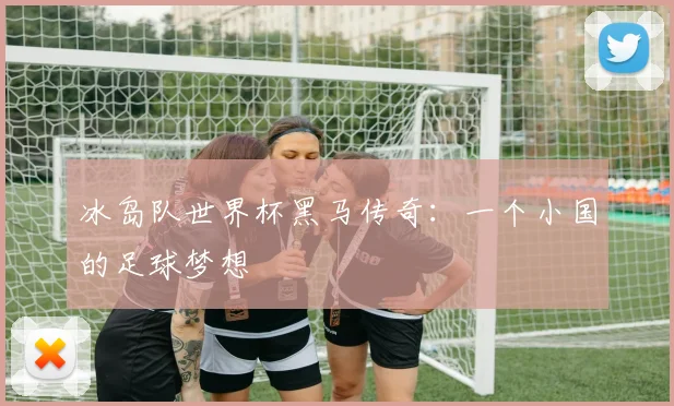 冰岛队世界杯黑马传奇：一个小国的足球梦想