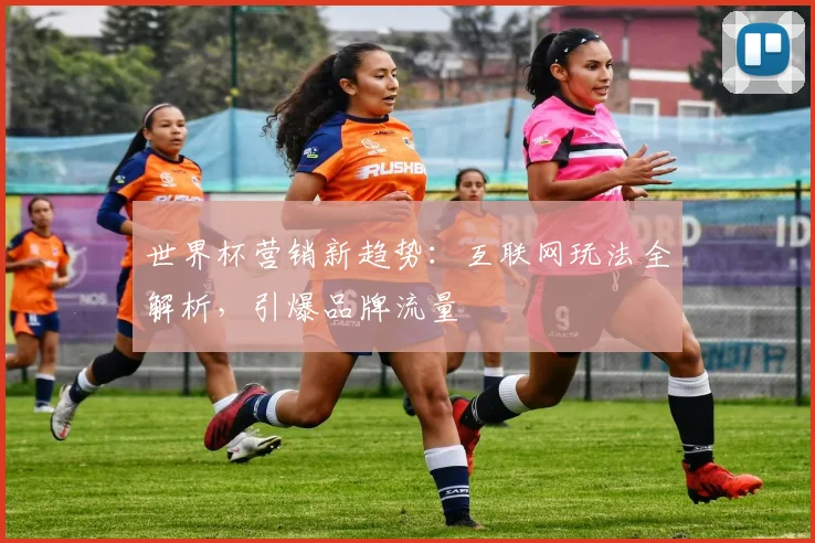 世界杯营销新趋势:互联网玩法全解析,引爆品牌流量