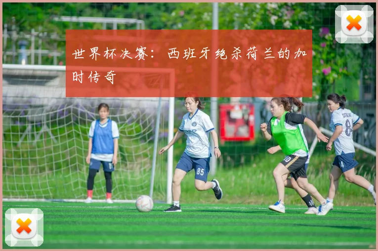 世界杯决赛:西班牙绝杀荷兰的加时传奇