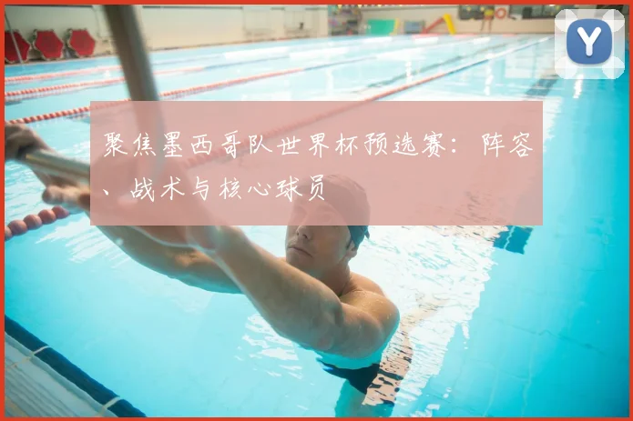 聚焦墨西哥队世界杯预选赛:阵容、战术与核心球员