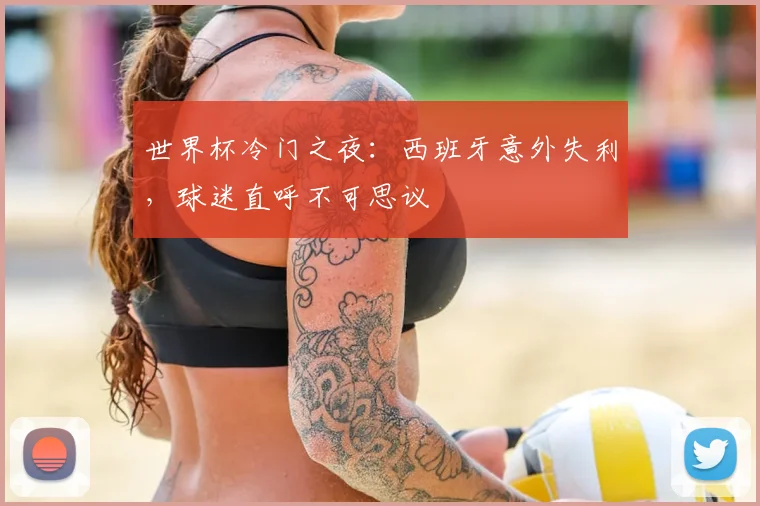 世界杯冷门之夜：西班牙意外失利，球迷直呼不可思议