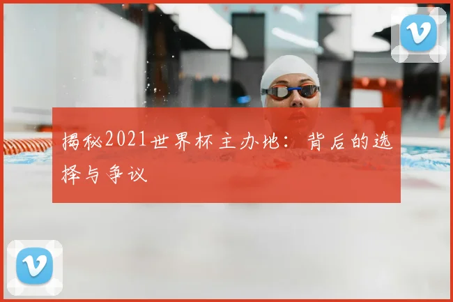 揭秘2021世界杯主办地：背后的选择与争议