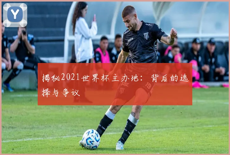 揭秘2021世界杯主办地:背后的选择与争议