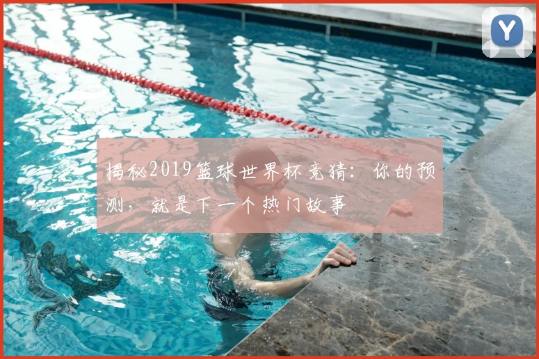 揭秘2019篮球世界杯竞猜:你的预测,就是下一个热门故事
