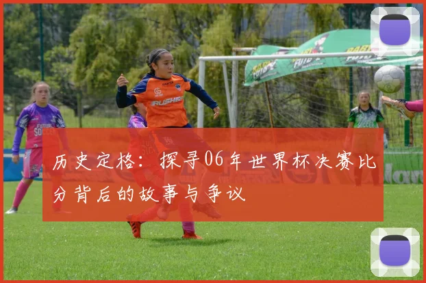 历史定格：探寻06年世界杯决赛比分背后的故事与争议