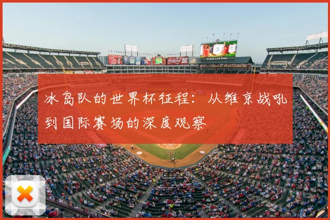 冰岛队的世界杯征程:从维京战吼到国际赛场的深度观察