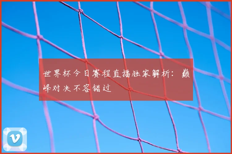 世界杯今日赛程直播独家解析:巅峰对决不容错过