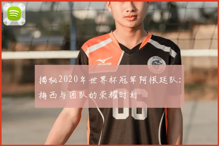 揭秘2020年世界杯冠军阿根廷队：梅西与团队的荣耀时刻