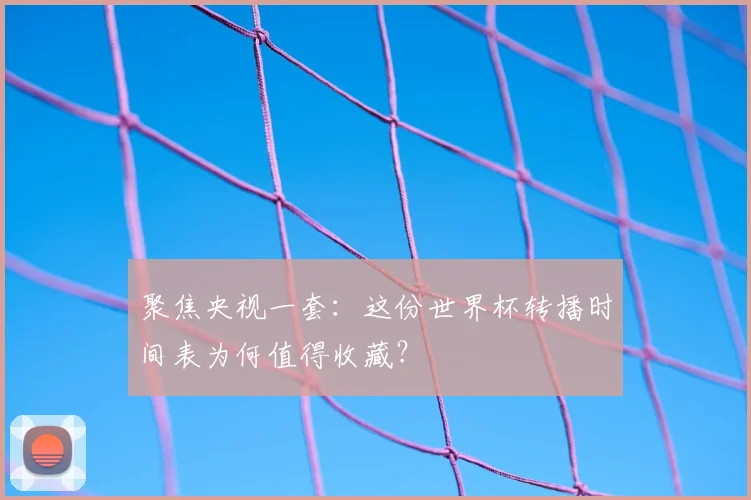 聚焦央视一套:这份世界杯转播时间表为何值得收藏?