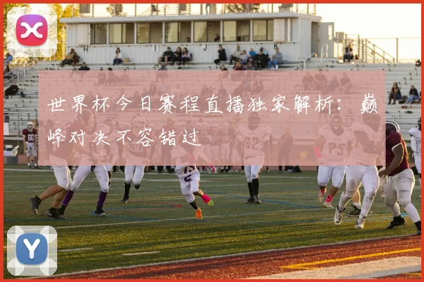 世界杯今日赛程直播独家解析：巅峰对决不容错过