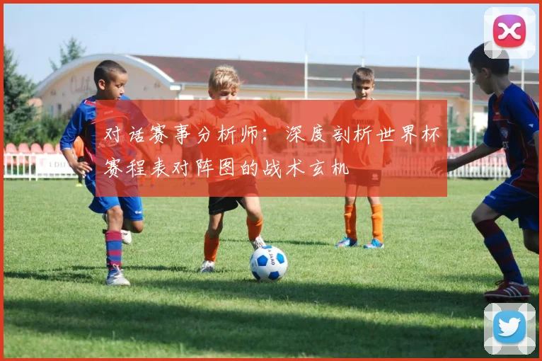 对话赛事分析师:深度剖析世界杯赛程表对阵图的战术玄机