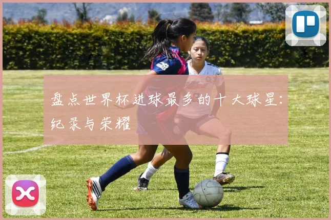 盘点世界杯进球最多的十大球星:纪录与荣耀