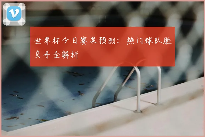 世界杯今日赛果预测：热门球队胜负手全解析