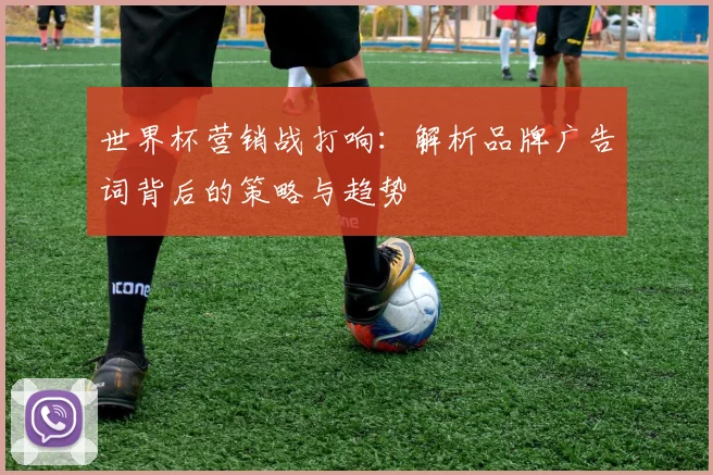 世界杯营销战打响:解析品牌广告词背后的策略与趋势