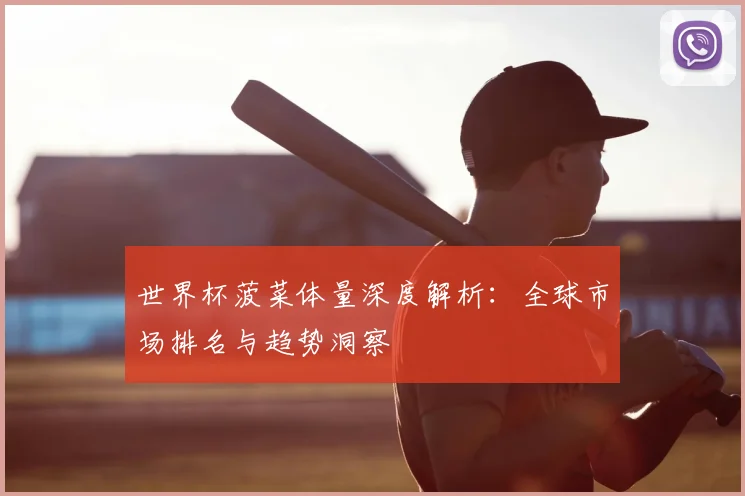 世界杯菠菜体量深度解析:全球市场排名与趋势洞察