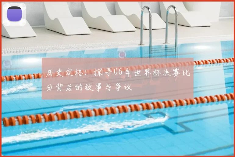 历史定格：探寻06年世界杯决赛比分背后的故事与争议