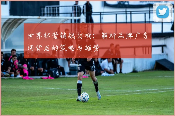 世界杯营销战打响:解析品牌广告词背后的策略与趋势