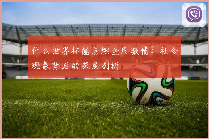 什么世界杯能点燃全民激情？社会现象背后的深度剖析