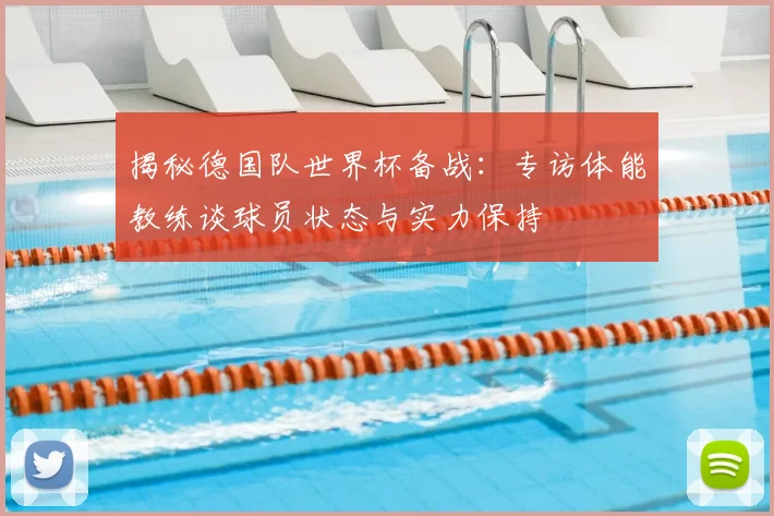 揭秘德国队世界杯备战:专访体能教练谈球员状态与实力保持