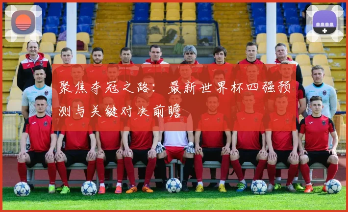 聚焦夺冠之路：最新世界杯四强预测与关键对决前瞻