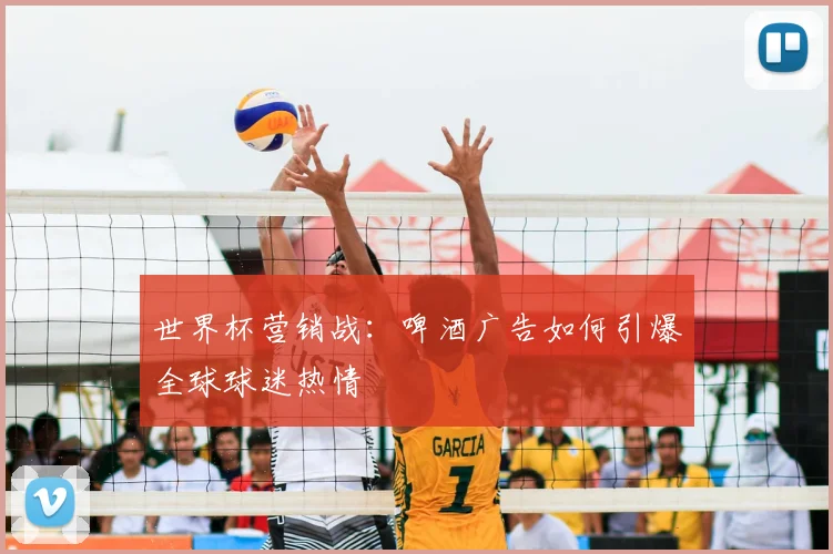 世界杯营销战：啤酒广告如何引爆全球球迷热情