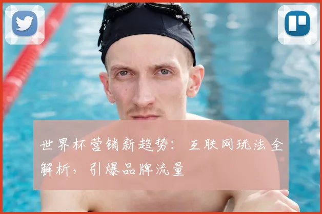 世界杯营销新趋势:互联网玩法全解析,引爆品牌流量