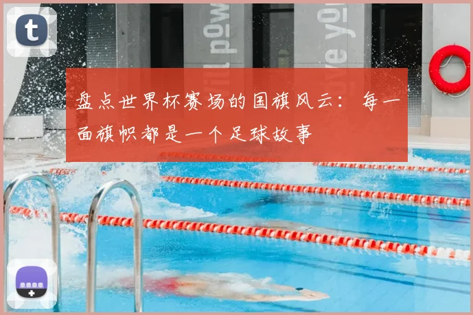 盘点世界杯赛场的国旗风云：每一面旗帜都是一个足球故事