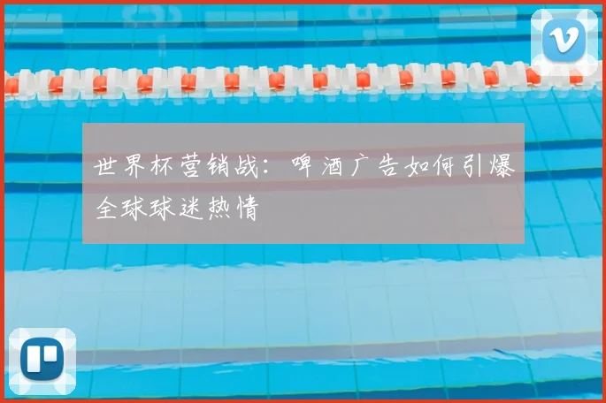 世界杯营销战:啤酒广告如何引爆全球球迷热情