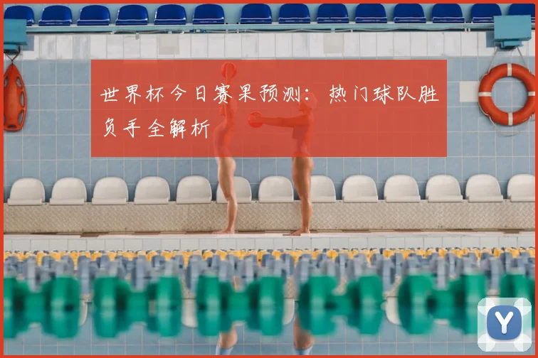 世界杯今日赛果预测：热门球队胜负手全解析