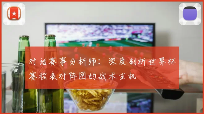 对话赛事分析师:深度剖析世界杯赛程表对阵图的战术玄机