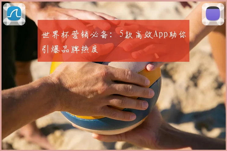 世界杯营销必备:5款高效App助你引爆品牌热度